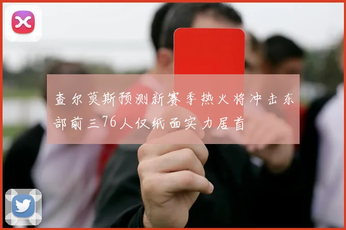 查尔莫斯预测新赛季热火将冲击东部前三76人仅纸面实力居首