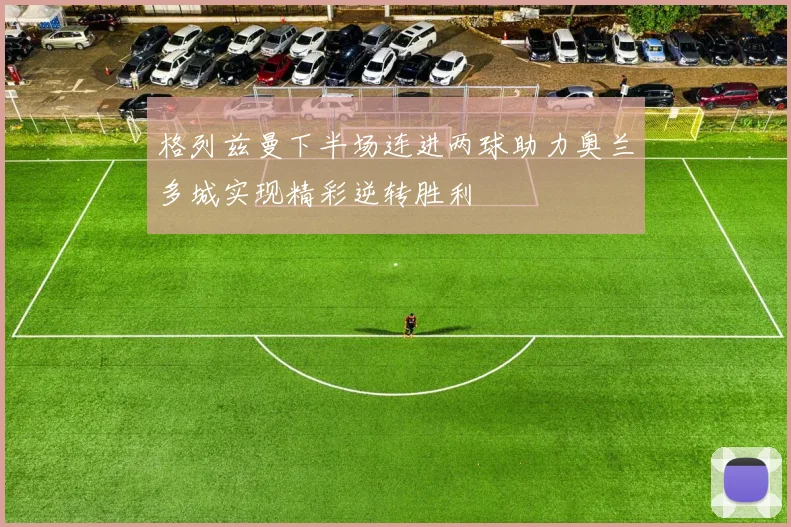 格列兹曼下半场连进两球助力奥兰多城实现精彩逆转胜利
