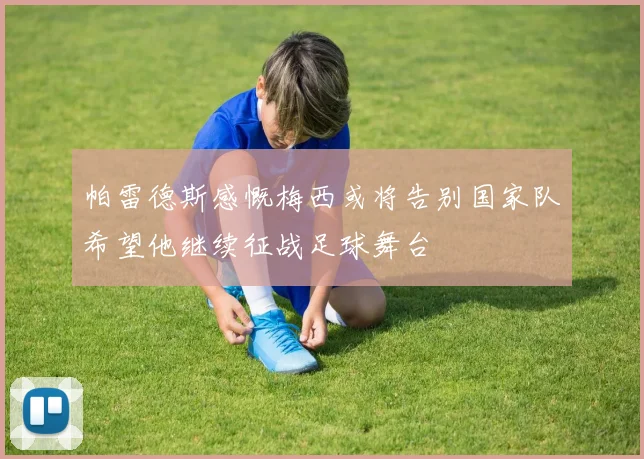 帕雷德斯感慨梅西或将告别国家队希望他继续征战足球舞台