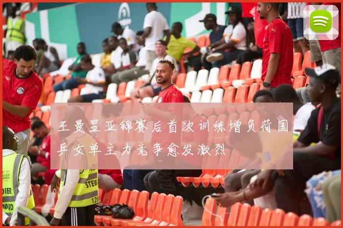 王曼昱亚锦赛后首次训练增负荷国乒女单主力竞争愈发激烈