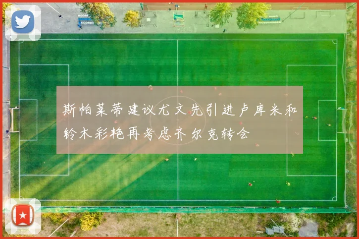 斯帕莱蒂建议尤文先引进卢库米和铃木彩艳再考虑齐尔克转会