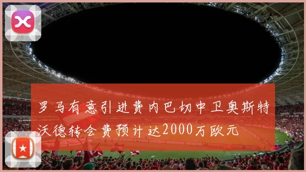 罗马有意引进费内巴切中卫奥斯特沃德转会费预计达2000万欧元