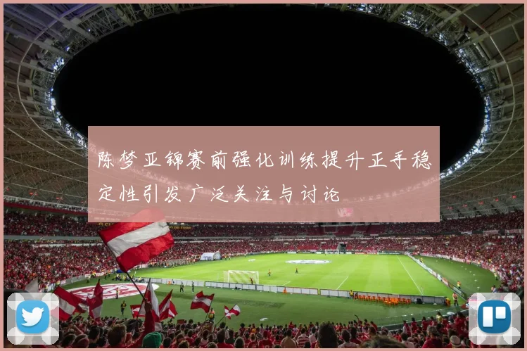 陈梦亚锦赛前强化训练提升正手稳定性引发广泛关注与讨论